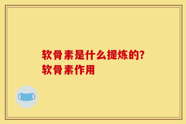 软骨素是什么提炼的？软骨素作用