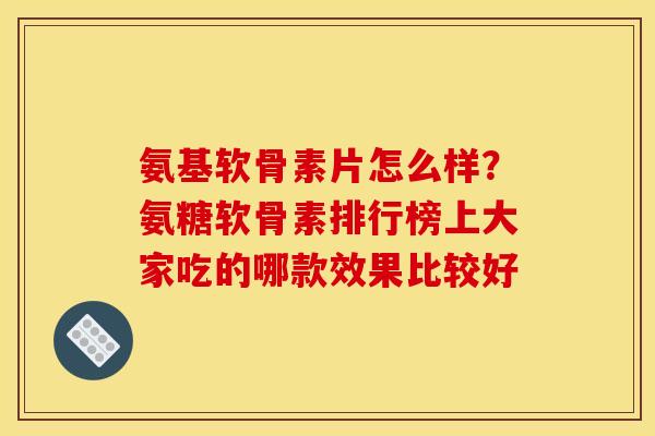 氨基软骨素片怎么样?氨糖软骨素排行榜上大家吃的哪款效果比较好 氨基软骨素片怎么样?氨糖软骨素排行榜上大家吃的哪款效果比较好