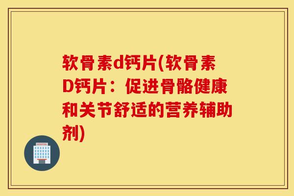 软骨素d钙片(软骨素D钙片:促进骨骼健康和关节舒适的营养辅助剂) 软骨素d钙片(软骨素D钙片:促进骨骼健康和关节舒适的营养辅助剂)
