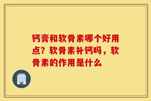 钙膏和软骨素哪个好用点？软骨素补钙吗，软骨素的作用是什么