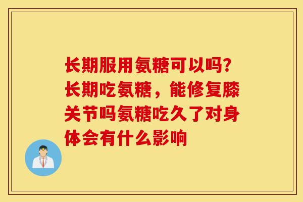 长期服用氨糖可以吗？长期吃氨糖，能修复膝关节吗氨糖吃久了对身体会有什么影响