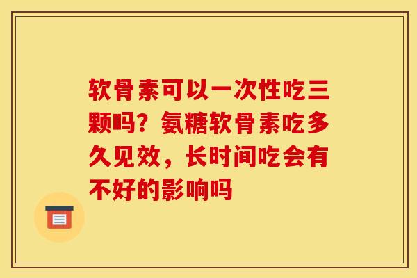 软骨素可以一次性吃三颗吗？氨糖软骨素吃多久见效，长时间吃会有不好的影响吗