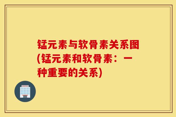 锰元素与软骨素关系图(锰元素和软骨素：一种重要的关系)