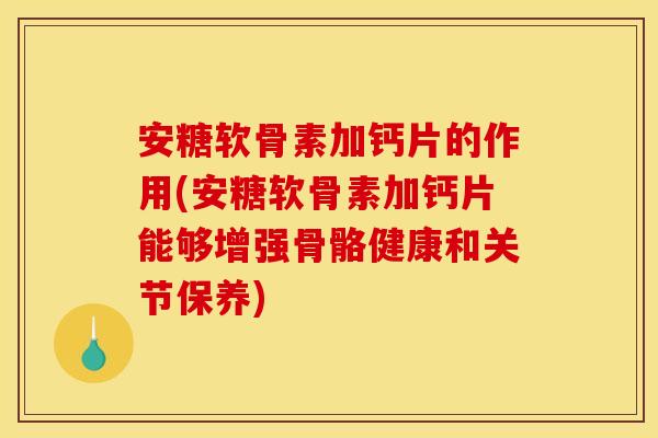 安糖软骨素加钙片的作用(安糖软骨素加钙片能够增强骨骼健康和关节保养)