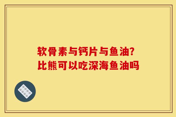 软骨素与钙片与鱼油？比熊可以吃深海鱼油吗