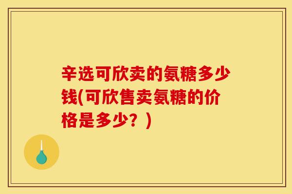 辛选可欣卖的氨糖多少钱(可欣售卖氨糖的价格是多少？)