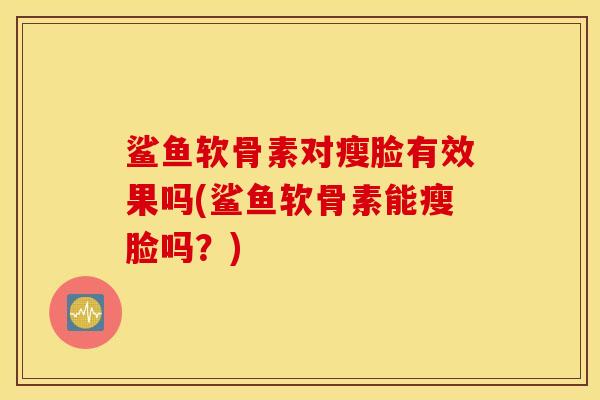 鲨鱼软骨素对瘦脸有效果吗(鲨鱼软骨素能瘦脸吗？)
