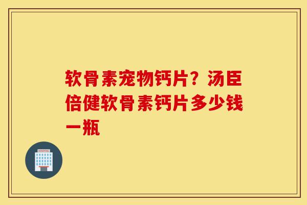 软骨素宠物钙片？汤臣倍健软骨素钙片多少钱一瓶
