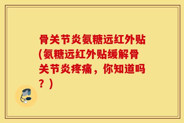 骨关节炎氨糖远红外贴(氨糖远红外贴缓解骨关节炎疼痛，你知道吗？)