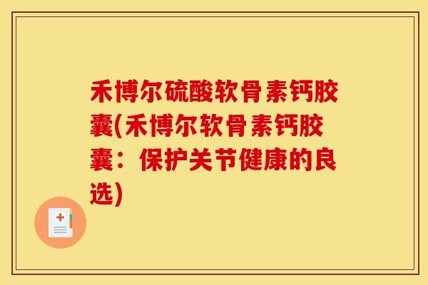 禾博尔硫酸软骨素钙胶囊(禾博尔软骨素钙胶囊：保护关节健康的良选)