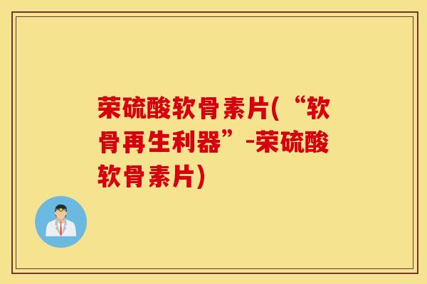 荣硫酸软骨素片(“软骨再生利器”-荣硫酸软骨素片)