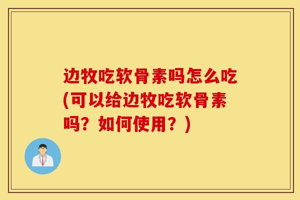 边牧吃软骨素吗怎么吃(可以给边牧吃软骨素吗？如何使用？)