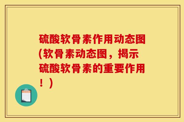 硫酸软骨素作用动态图(软骨素动态图，揭示硫酸软骨素的重要作用！)