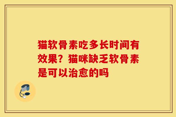 猫软骨素吃多长时间有效果？猫咪缺乏软骨素是可以治愈的吗