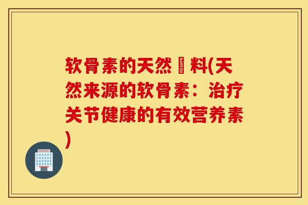 软骨素的天然兏料(天然来源的软骨素：治疗关节健康的有效营养素)