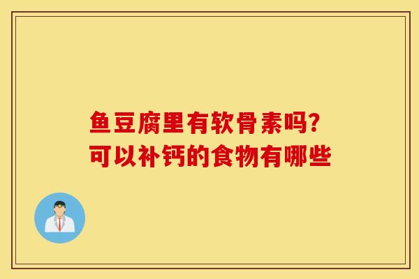 鱼豆腐里有软骨素吗？可以补钙的食物有哪些