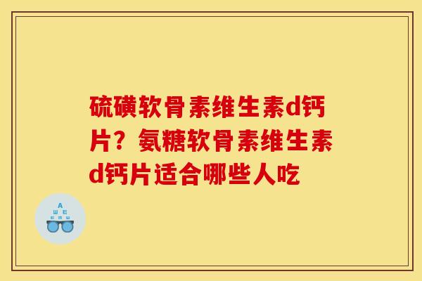 硫磺软骨素维生素d钙片？氨糖软骨素维生素d钙片适合哪些人吃