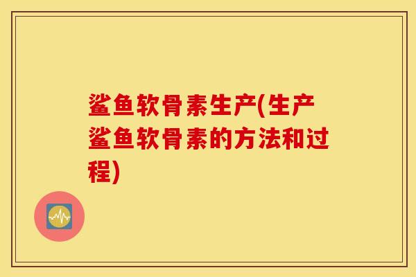 鲨鱼软骨素生产(生产鲨鱼软骨素的方法和过程)