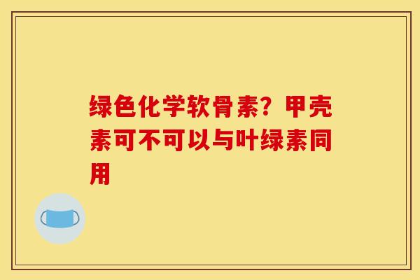 绿色化学软骨素？甲壳素可不可以与叶绿素同用