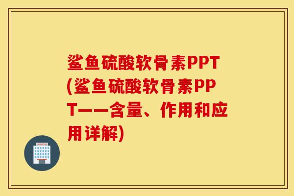 鲨鱼硫酸软骨素PPT(鲨鱼硫酸软骨素PPT——含量、作用和应用详解) 鲨鱼硫酸软骨素PPT(鲨鱼硫酸软骨素PPT——含量、作用和应用详解)