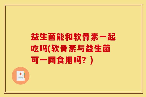 益生菌能和软骨素一起吃吗(软骨素与益生菌可一同食用吗?) 益生菌能和软骨素一起吃吗(软骨素与益生菌可一同食用吗?)