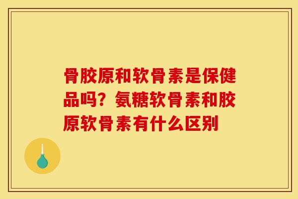 骨胶原和软骨素是保健品吗?氨糖软骨素和胶原软骨素有什么区别 骨胶原和软骨素是保健品吗?氨糖软骨素和胶原软骨素有什么区别