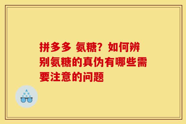 拼多多 氨糖？如何辨别氨糖的真伪有哪些需要注意的问题