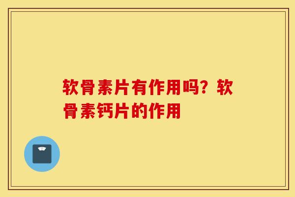 软骨素片有作用吗？软骨素钙片的作用