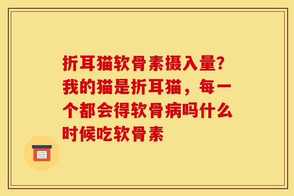 折耳猫软骨素摄入量？我的猫是折耳猫，每一个都会得软骨病吗什么时候吃软骨素