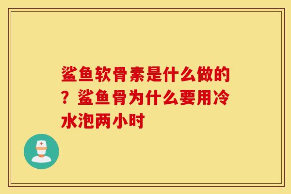 鲨鱼软骨素是什么做的？鲨鱼骨为什么要用冷水泡两小时