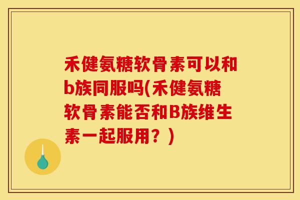 禾健氨糖软骨素可以和b族同服吗(禾健氨糖软骨素能否和B族维生素一起服用？)