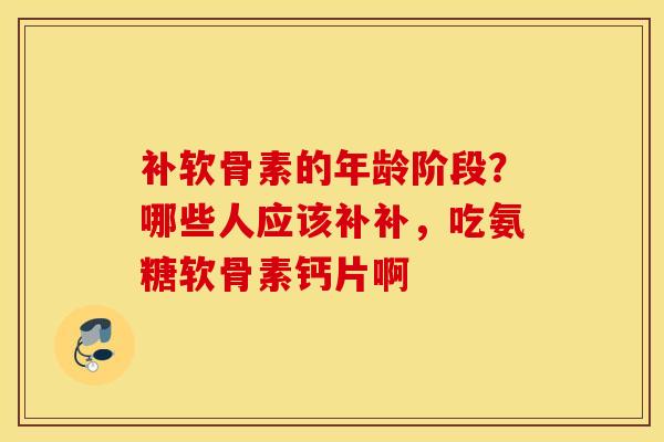 补软骨素的年龄阶段?哪些人应该补补,吃氨糖软骨素钙片啊 补软骨素的年龄阶段?哪些人应该补补,吃氨糖软骨素钙片啊