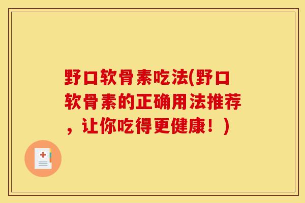 野口软骨素吃法(野口软骨素的正确用法推荐,让你吃得更健康!) 野口软骨素吃法(野口软骨素的正确用法推荐,让你吃得更健康!)