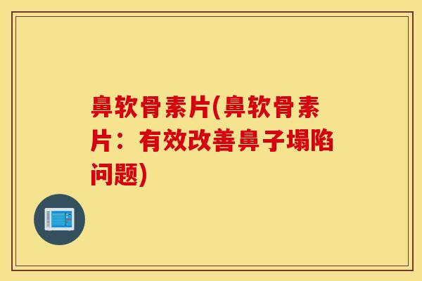鼻软骨素片(鼻软骨素片：有效改善鼻子塌陷问题)