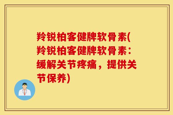 羚锐柏客健牌软骨素(羚锐柏客健牌软骨素：缓解关节疼痛，提供关节保养)