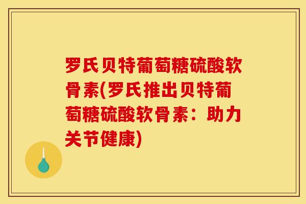 罗氏贝特葡萄糖硫酸软骨素(罗氏推出贝特葡萄糖硫酸软骨素：助力关节健康)