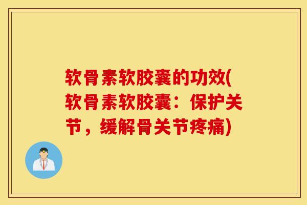 软骨素软胶囊的功效(软骨素软胶囊：保护关节，缓解骨关节疼痛)