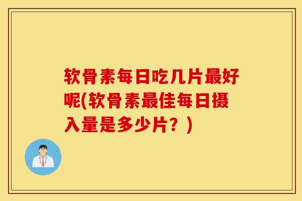 软骨素每日吃几片最好呢(软骨素最佳每日摄入量是多少片？)