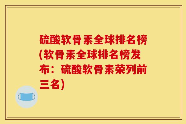 硫酸软骨素全球排名榜(软骨素全球排名榜发布：硫酸软骨素荣列前三名)