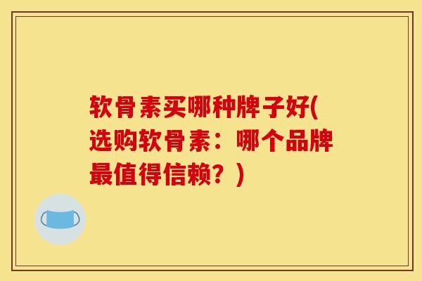 软骨素买哪种牌子好(选购软骨素：哪个品牌最值得信赖？)