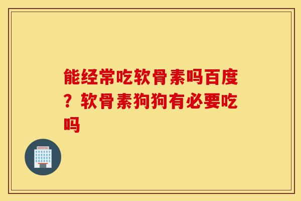 能经常吃软骨素吗百度？软骨素狗狗有必要吃吗
