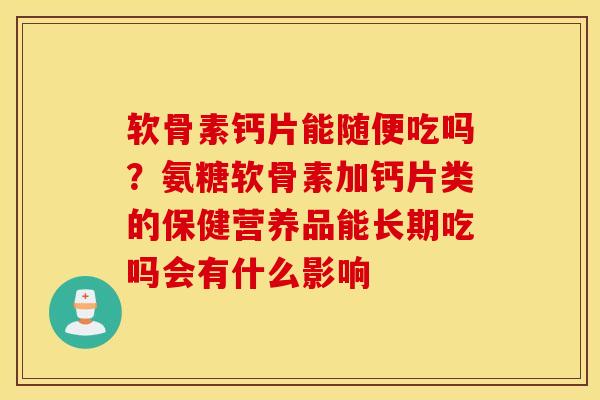 软骨素钙片能随便吃吗?氨糖软骨素加钙片类的保健营养品能长期吃吗会有什么影响 软骨素钙片能随便吃吗?氨糖软骨素加钙片类的保健营养品能长期吃吗会有什么影响
