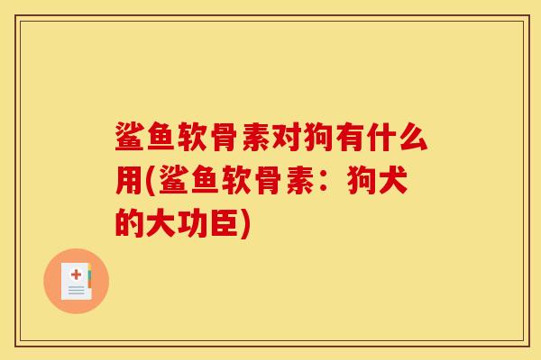 鲨鱼软骨素对狗有什么用(鲨鱼软骨素:狗犬的大功臣) 鲨鱼软骨素对狗有什么用(鲨鱼软骨素:狗犬的大功臣)
