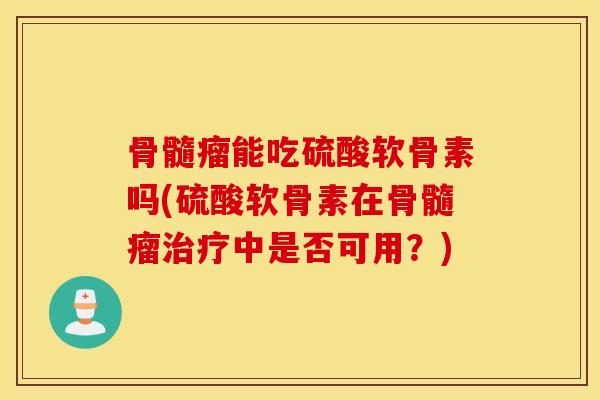 骨髓瘤能吃硫酸软骨素吗(硫酸软骨素在骨髓瘤治疗中是否可用？)