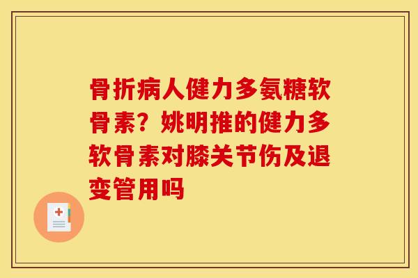 骨折病人健力多氨糖软骨素？姚明推的健力多软骨素对膝关节伤及退变管用吗