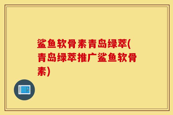 鲨鱼软骨素青岛绿萃(青岛绿萃推广鲨鱼软骨素)