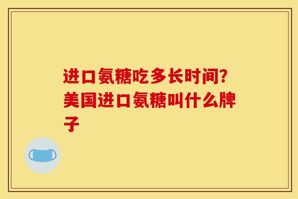 进口氨糖吃多长时间？美国进口氨糖叫什么牌子