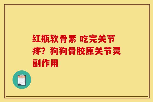 红瓶软骨素 吃完关节疼？狗狗骨胶原关节灵副作用
