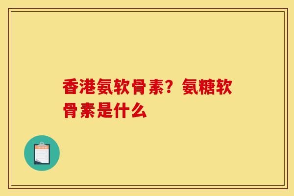 香港氨软骨素？氨糖软骨素是什么