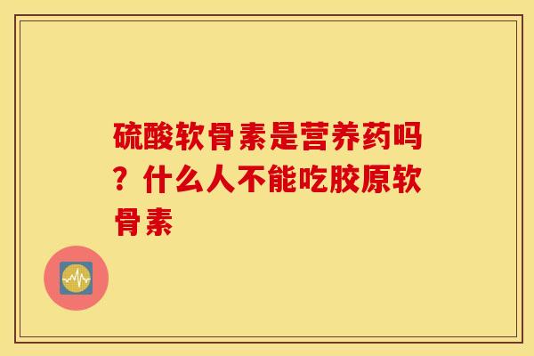 硫酸软骨素是营养药吗？什么人不能吃胶原软骨素